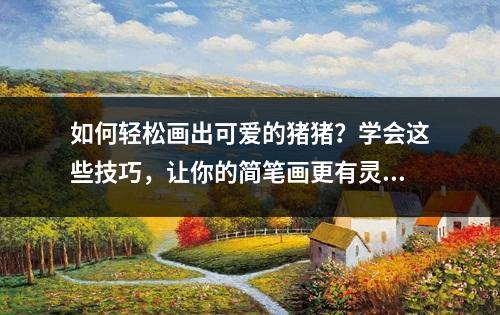 如何轻松画出可爱的猪猪？学会这些技巧，让你的简笔画更有灵气！