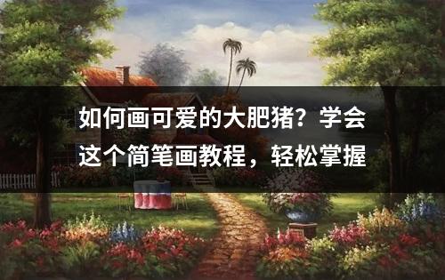 如何画可爱的大肥猪？学会这个简笔画教程，轻松掌握