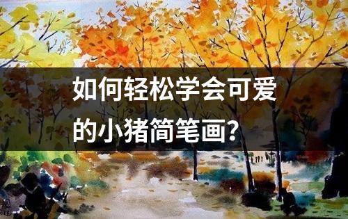 如何轻松学会可爱的小猪简笔画？