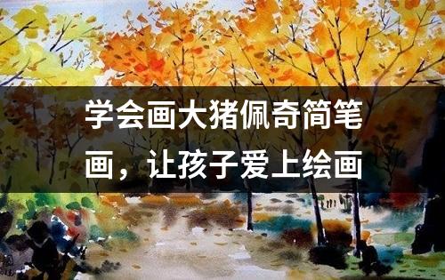 学会画大猪佩奇简笔画，让孩子爱上绘画