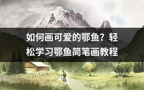 如何画可爱的鄂鱼？轻松学习鄂鱼简笔画教程