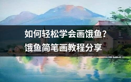 如何轻松学会画饿鱼？饿鱼简笔画教程分享