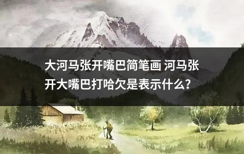 大河马张开嘴巴简笔画 河马张开大嘴巴打哈欠是表示什么？