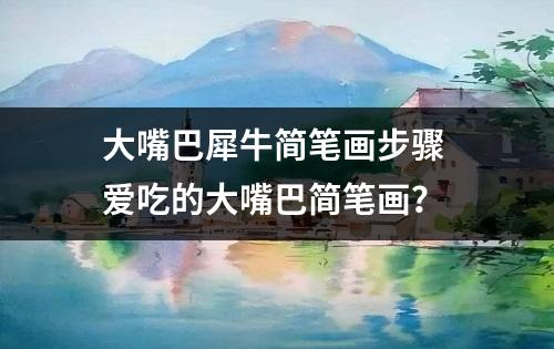 大嘴巴犀牛简笔画步骤 爱吃的大嘴巴简笔画？