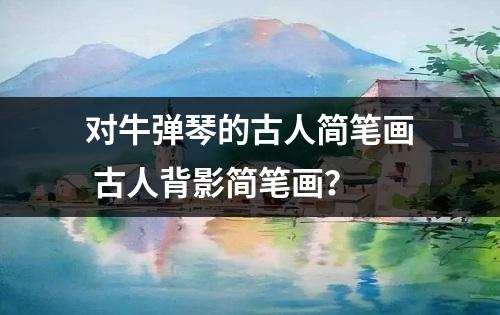 对牛弹琴的古人简笔画 古人背影简笔画？