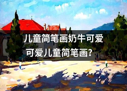 儿童简笔画奶牛可爱 可爱儿童简笔画？