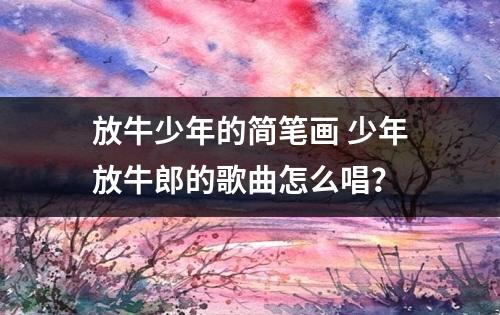 放牛少年的简笔画 少年放牛郎的歌曲怎么唱？