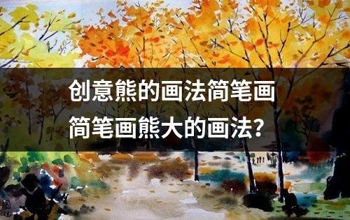 创意熊的画法简笔画 简笔画熊大的画法？