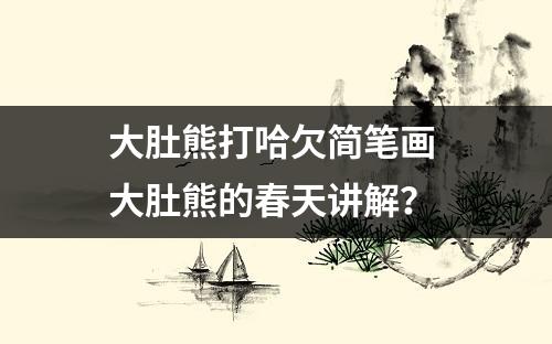 大肚熊打哈欠简笔画 大肚熊的春天讲解？