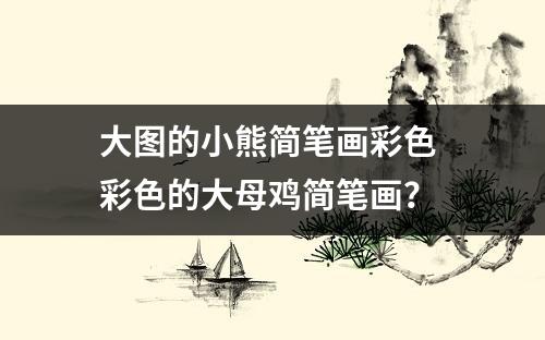 大图的小熊简笔画彩色 彩色的大母鸡简笔画？