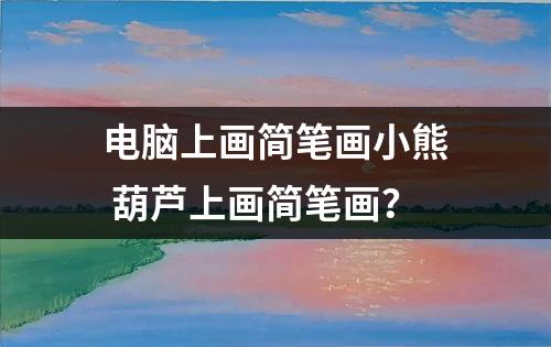 电脑上画简笔画小熊 葫芦上画简笔画？