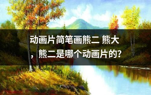 动画片简笔画熊二 熊大，熊二是哪个动画片的？