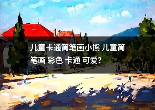 儿童卡通简笔画小熊 儿童简笔画 彩色 卡通 可爱？