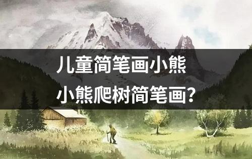 儿童简笔画小熊 小熊爬树简笔画？