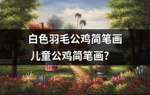 白色羽毛公鸡简笔画 儿童公鸡简笔画？