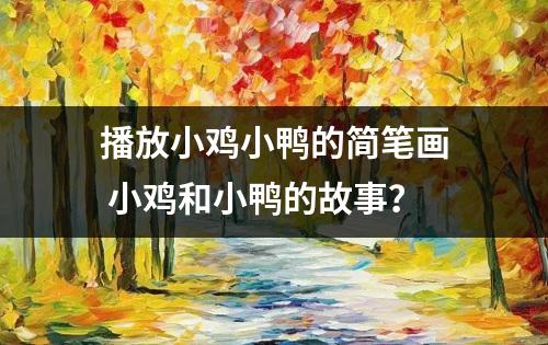 播放小鸡小鸭的简笔画 小鸡和小鸭的故事？