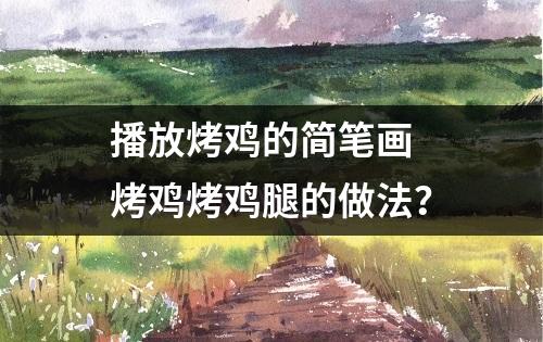 播放烤鸡的简笔画 烤鸡烤鸡腿的做法？