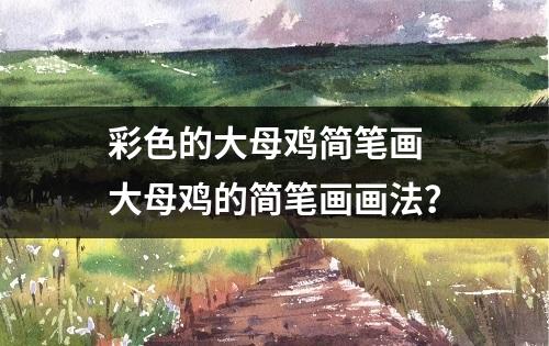 彩色的大母鸡简笔画 大母鸡的简笔画画法？