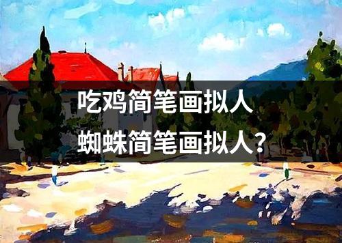 吃鸡简笔画拟人 蜘蛛简笔画拟人？