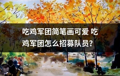 吃鸡军团简笔画可爱 吃鸡军团怎么招募队员？