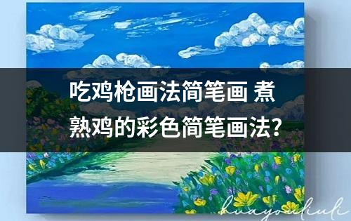 吃鸡枪画法简笔画 煮熟鸡的彩色简笔画法？