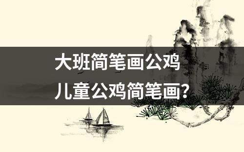 大班简笔画公鸡 儿童公鸡简笔画？