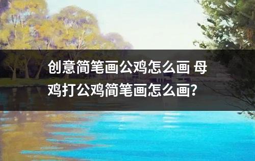 创意简笔画公鸡怎么画 母鸡打公鸡简笔画怎么画？