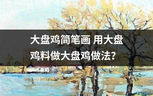 大盘鸡简笔画 用大盘鸡料做大盘鸡做法？