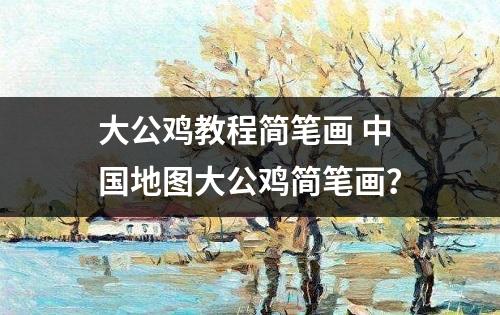 大公鸡教程简笔画 中国地图大公鸡简笔画？