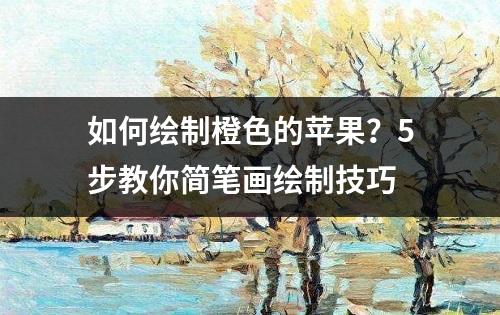 如何绘制橙色的苹果？5步教你简笔画绘制技巧