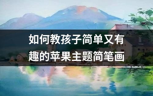 如何教孩子简单又有趣的苹果主题简笔画