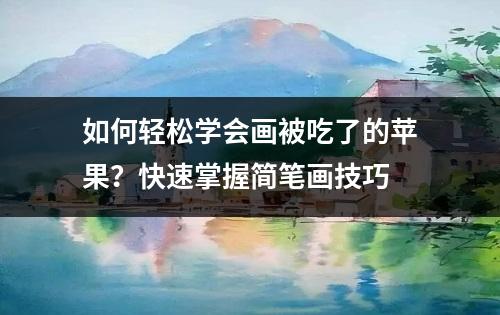 如何轻松学会画被吃了的苹果？快速掌握简笔画技巧