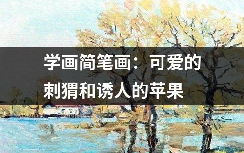 学画简笔画：可爱的刺猬和诱人的苹果