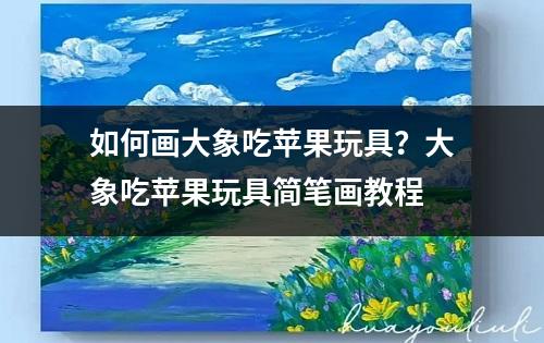 如何画大象吃苹果玩具？大象吃苹果玩具简笔画教程