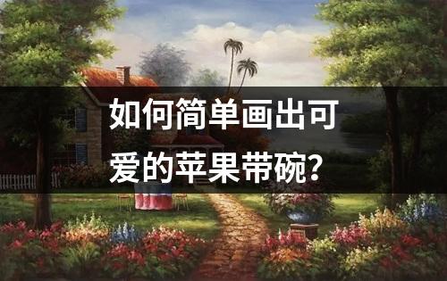 如何简单画出可爱的苹果带碗？