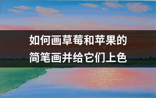 如何画草莓和苹果的简笔画并给它们上色