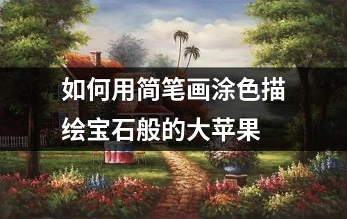 如何用简笔画涂色描绘宝石般的大苹果