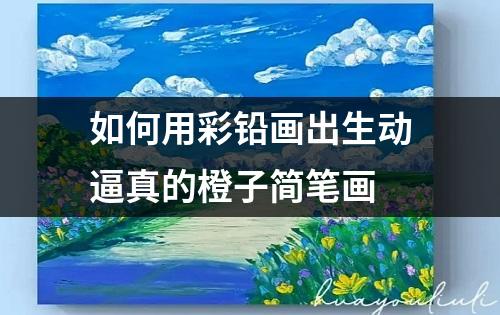 如何用彩铅画出生动逼真的橙子简笔画