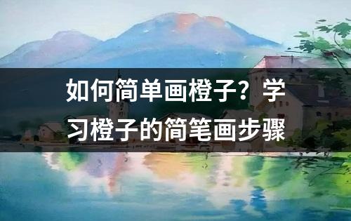 如何简单画橙子？学习橙子的简笔画步骤