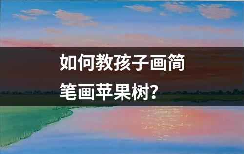 如何教孩子画简笔画苹果树？