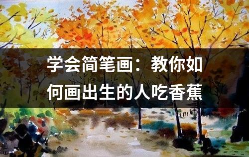 学会简笔画：教你如何画出生的人吃香蕉