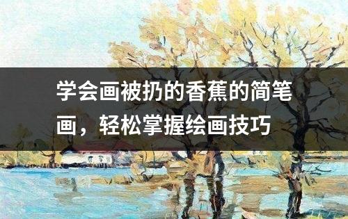 学会画被扔的香蕉的简笔画，轻松掌握绘画技巧