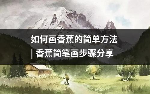 如何画香蕉的简单方法 | 香蕉简笔画步骤分享