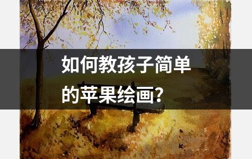 如何教孩子简单的苹果绘画？