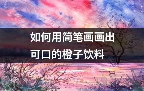 如何用简笔画画出可口的橙子饮料