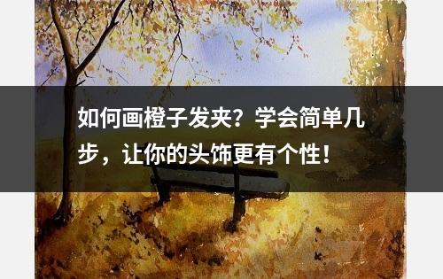 如何画橙子发夹？学会简单几步，让你的头饰更有个性！