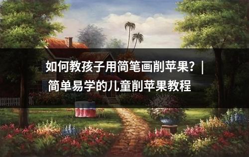 如何教孩子用简笔画削苹果？| 简单易学的儿童削苹果教程