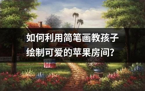 如何利用简笔画教孩子绘制可爱的苹果房间？