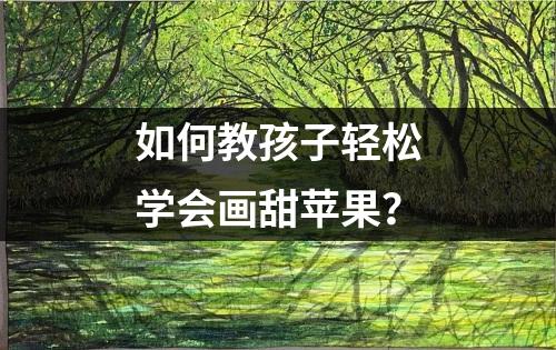 如何教孩子轻松学会画甜苹果？