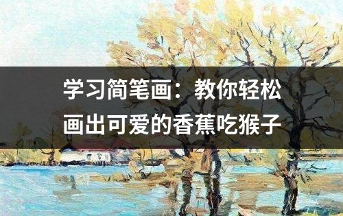 学习简笔画：教你轻松画出可爱的香蕉吃猴子